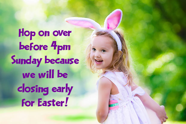 Closing early Easter Sunday at 4 pm!
